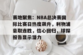 天博体育官网有实力-赛地聚焦：NBA总决赛国际比赛日热度飙升，利物浦豪取连胜，信心回归，球探报告显示潜力