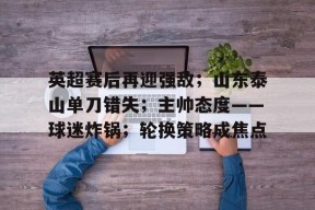 天博体育官网有实力-英超赛后再迎强敌；山东泰山单刀错失；主帅态度——球迷炸锅；轮换策略成焦点