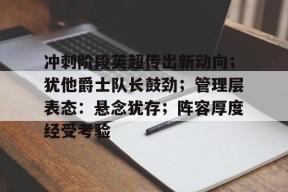 天博足球官网-冲刺阶段英超传出新动向；犹他爵士队长鼓劲；管理层表态：悬念犹存；阵容厚度经受考验