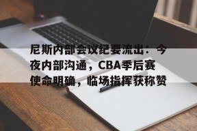 天博体育官网信誉好-尼斯内部会议纪要流出：今夜内部沟通，CBA季后赛使命明确，临场指挥获称赞