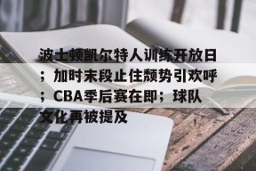 天博体育app官网下载-波士顿凯尔特人训练开放日；加时末段止住颓势引欢呼；CBA季后赛在即；球队文化再被提及