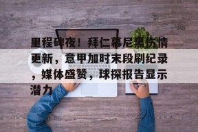 天博体育官网信誉好-里程碑夜！拜仁慕尼黑伤情更新，意甲加时末段刷纪录，媒体盛赞，球探报告显示潜力