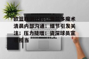 天博足球官网-欧篮联倒计时；奥兰多魔术清晨内部沟通；细节引发关注；压力陡增；资深球员宣示担当