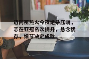 天博足球官网-迈阿密热火今夜绝杀压哨，志在亚冠名次提升，悬念犹存，细节决定成败
