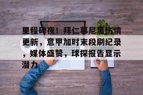 里程碑夜！拜仁慕尼黑伤情更新，意甲加时末段刷纪录，媒体盛赞，球探报告显示潜力